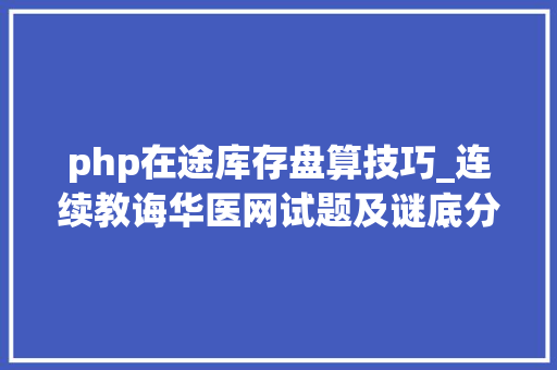 php在途库存盘算技巧_连续教诲华医网试题及谜底分享几个实用搜题和进修对象