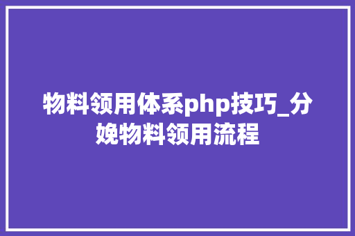 物料领用体系php技巧_分娩物料领用流程