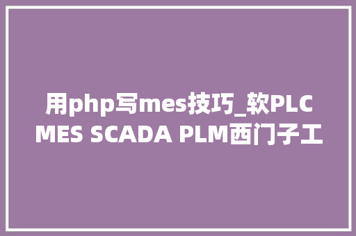 用php写mes技巧_软PLCMES SCADA PLM西门子工业软件与倍福进修与资料指南