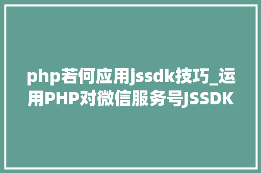 php若何应用jssdk技巧_运用PHP对微信服务号JSSDK签名授权的开拓实录