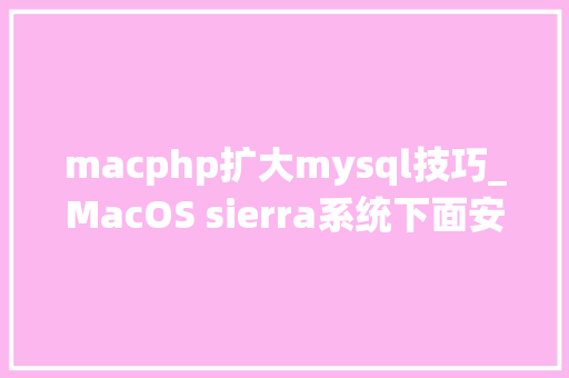 macphp扩大mysql技巧_MacOS sierra系统下面安装PHPMySqlNginx开拓情形