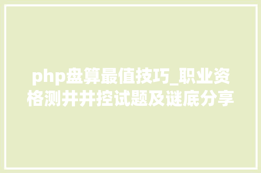 php盘算最值技巧_职业资格测井井控试题及谜底分享几个实用搜题和进修对象