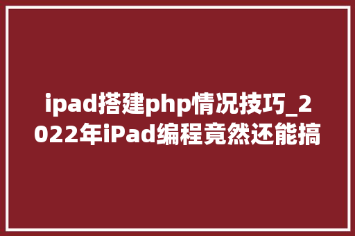 ipad搭建php情况技巧_2022年iPad编程竟然还能搞开拓
