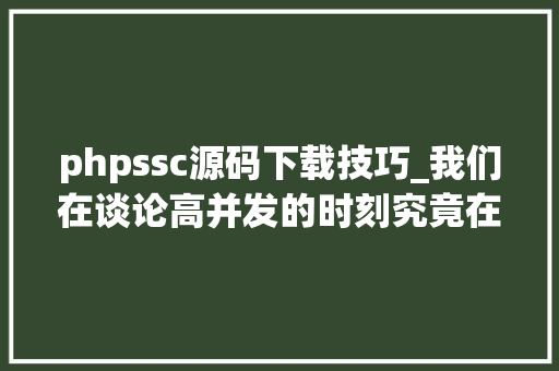 phpssc源码下载技巧_我们在谈论高并发的时刻究竟在谈什么看这一篇彻底明白并发事理
