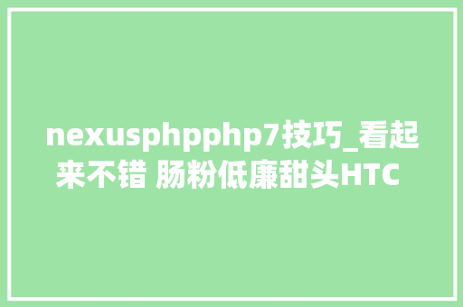 nexusphpphp7技巧_看起来不错 肠粉低廉甜头HTC Nexus衬着图