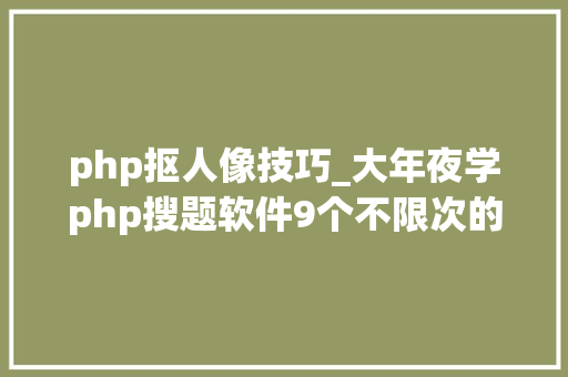php抠人像技巧_大年夜学php搜题软件9个不限次的年夜众号和软件分享啦