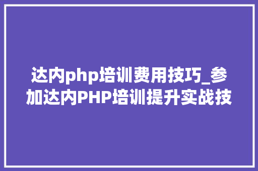 达内php培训费用技巧_参加达内PHP培训提升实战技能入职两月13K高薪