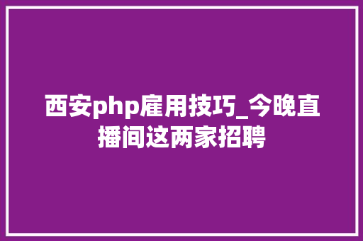西安php雇用技巧_今晚直播间这两家招聘