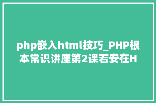 php嵌入html技巧_PHP根本常识讲座第2课若安在HTML页面中嵌入PHP代码