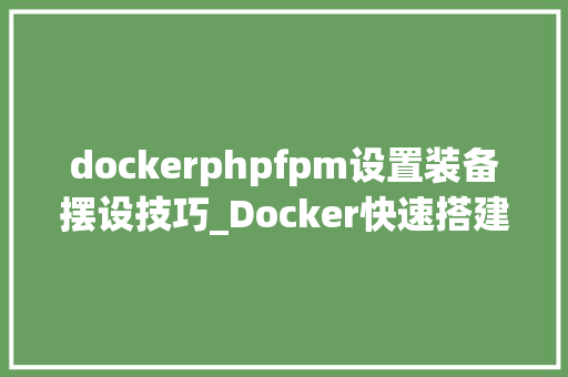 dockerphpfpm设置装备摆设技巧_Docker快速搭建PHP开拓情形具体教程