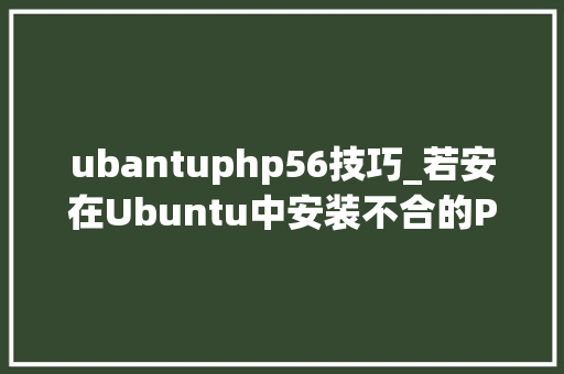 ubantuphp56技巧_若安在Ubuntu中安装不合的PHP5670和71版本