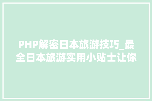 PHP解密日本旅游技巧_最全日本旅游实用小贴士让你轻松玩转日本