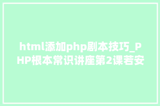 html添加php剧本技巧_PHP根本常识讲座第2课若安在HTML页面中嵌入PHP代码