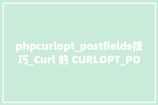phpcurlopt_postfields技巧_Curl 的 CURLOPT_POSTFIELDS 之数组和字符串的坑