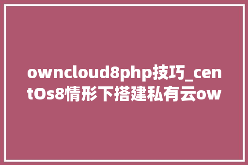 owncloud8php技巧_centOs8情形下搭建私有云owncloud具体教程