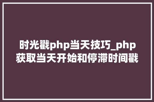 时光戳php当天技巧_php获取当天开始和停滞时间戳的方法
