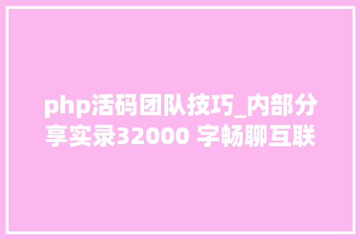 php活码团队技巧_内部分享实录32000 字畅聊互联网流量的一切概念都说了啥