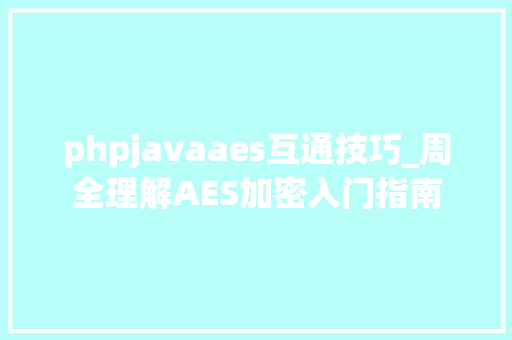 phpjavaaes互通技巧_周全理解AES加密入门指南