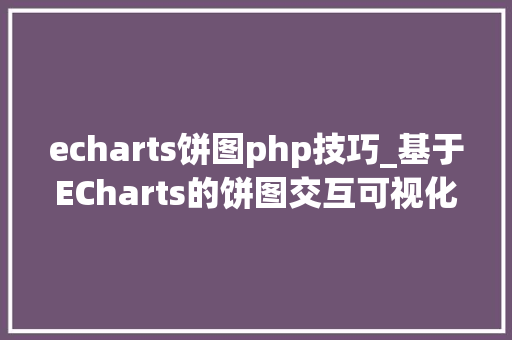 echarts饼图php技巧_基于ECharts的饼图交互可视化开拓