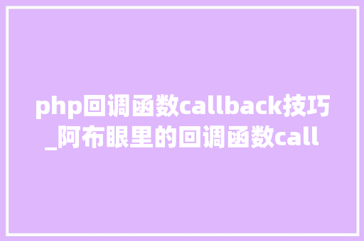 php回调函数callback技巧_阿布眼里的回调函数callback php回调函数callback技巧_阿布眼里的回调函数callback Web前端