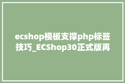ecshop模板支撑php标签技巧_ECShop30正式版再次进级邀您成为第一波体验者