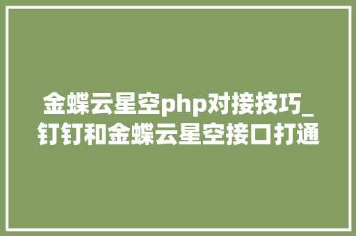 金蝶云星空php对接技巧_钉钉和金蝶云星空接口打通对接实战