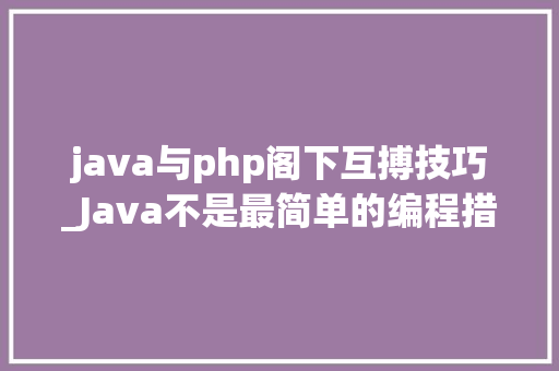 java与php阁下互搏技巧_Java不是最简单的编程措辞可为什么全世界都在用