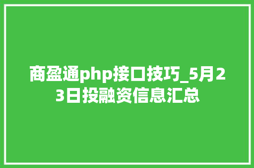 商盈通php接口技巧_5月23日投融资信息汇总
