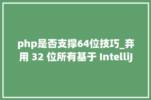 php是否支撑64位技巧_弃用 32 位所有基于 IntelliJ 的 IDE 将不再支持 32 位操作系统