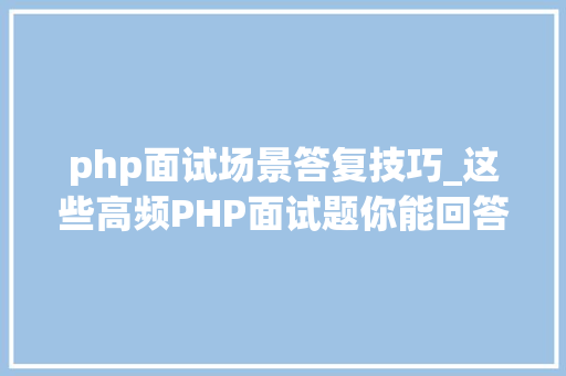 php面试场景答复技巧_这些高频PHP面试题你能回答出来吗