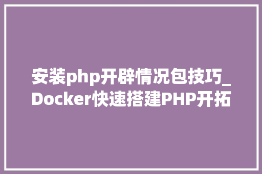 安装php开辟情况包技巧_Docker快速搭建PHP开拓情形具体教程
