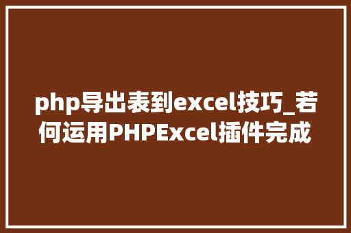 php导出表到excel技巧_若何运用PHPExcel插件完成数据导出为Excel表