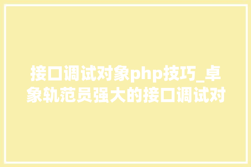 接口调试对象php技巧_卓象轨范员强大的接口调试对象Postman