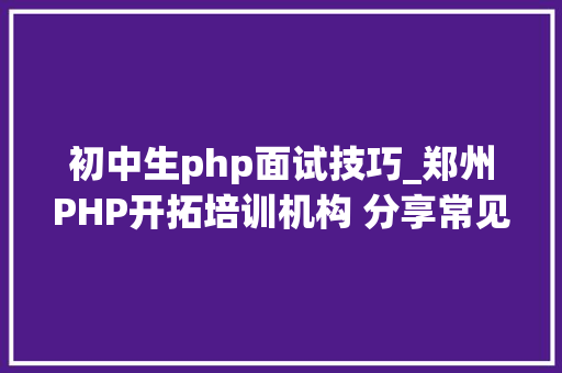 初中生php面试技巧_郑州PHP开拓培训机构 分享常见PHP面试题