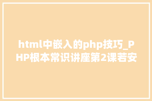 html中嵌入的php技巧_PHP根本常识讲座第2课若安在HTML页面中嵌入PHP代码