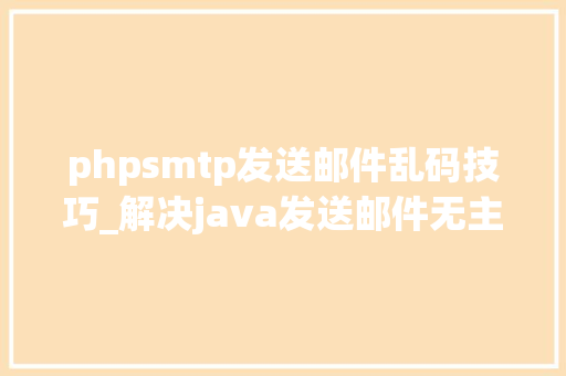 phpsmtp发送邮件乱码技巧_解决java发送邮件无主题且邮件内容乱码问题