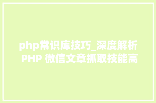 php常识库技巧_深度解析 PHP 微信文章抓取技能高效获守信息的计策对象