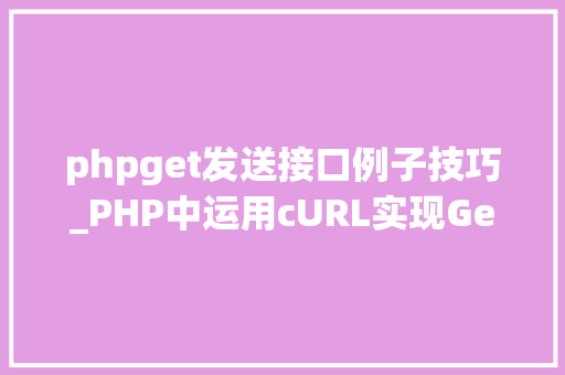 phpget发送接口例子技巧_PHP中运用cURL实现Get和Post请求的方法最全