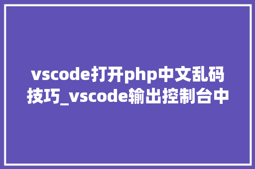 vscode打开php中文乱码技巧_vscode输出控制台中文显示乱码最有效解决办法