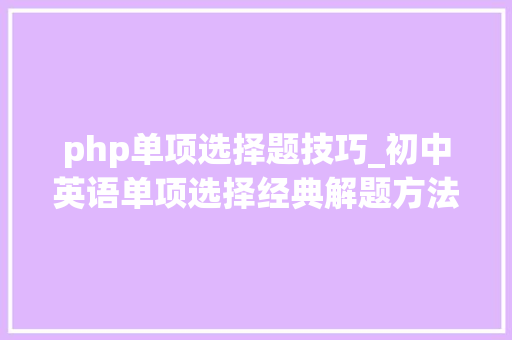 php单项选择题技巧_初中英语单项选择经典解题方法浅析若何拿满分