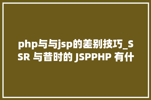php与与jsp的差别技巧_SSR 与昔时的 JSPPHP 有什么差异