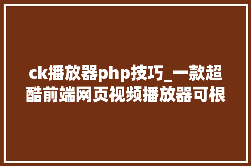 ck播放器php技巧_一款超酷前端网页视频播放器可根据需求自由定制播放界面支持主流浏览器视频格式