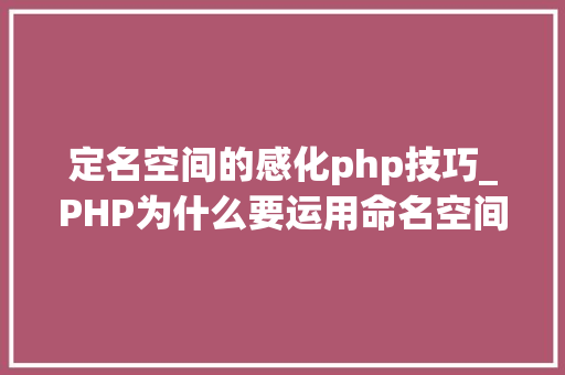 定名空间的感化php技巧_PHP为什么要运用命名空间