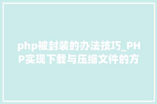 php被封装的办法技巧_PHP实现下载与压缩文件的方法的封装与整理
