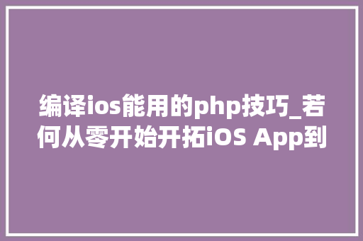 编译ios能用的php技巧_若何从零开始开拓iOS App到上架赚钱附完整源码