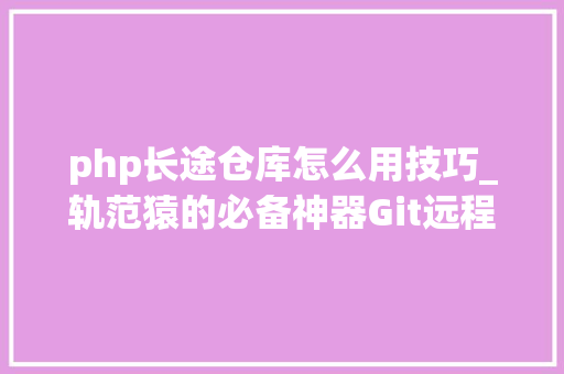 php长途仓库怎么用技巧_轨范猿的必备神器Git远程仓库的运用手腕详解