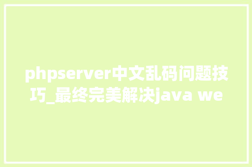 phpserver中文乱码问题技巧_最终完美解决java web与tomcat做事器中文乱码问题收藏备用