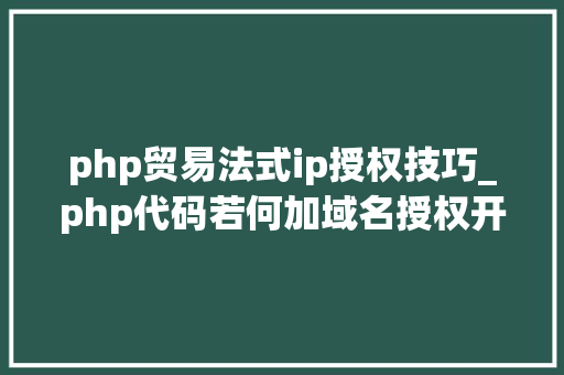 php贸易法式ip授权技巧_php代码若何加域名授权开源php项目若何保护版权 商业授权