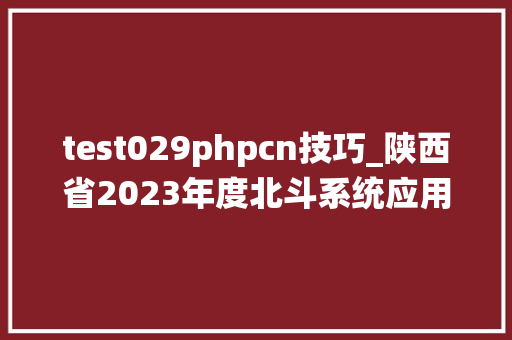 test029phpcn技巧_陕西省2023年度北斗系统应用优秀成果和范例案例拟入选名单公示