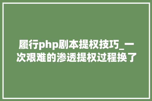 履行php剧本提权技巧_一次艰难的渗透提权过程换了若干个姿势